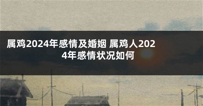 属鸡2024年感情及婚姻 属鸡人2024年感情状况如何