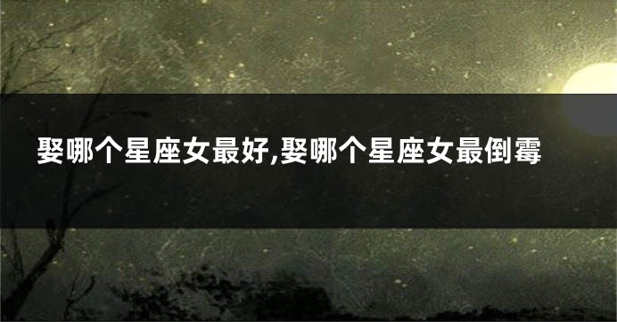 娶哪个星座女最好,娶哪个星座女最倒霉