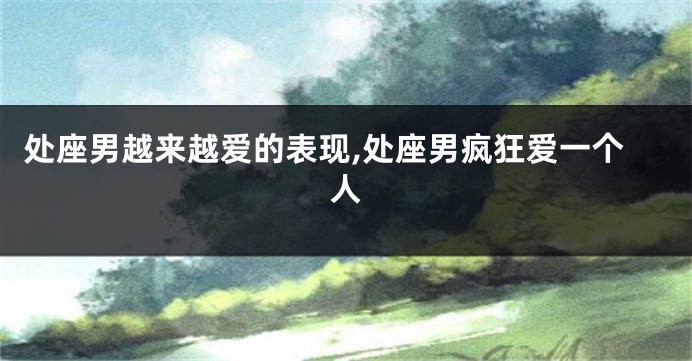 处座男越来越爱的表现,处座男疯狂爱一个人
