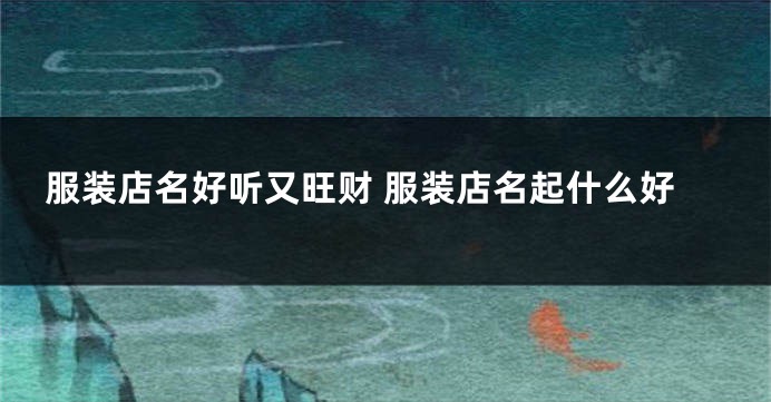 服装店名好听又旺财 服装店名起什么好