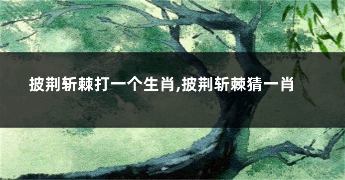 披荆斩棘打一个生肖,披荆斩棘猜一肖