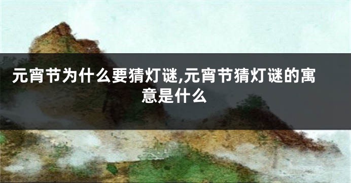 元宵节为什么要猜灯谜,元宵节猜灯谜的寓意是什么