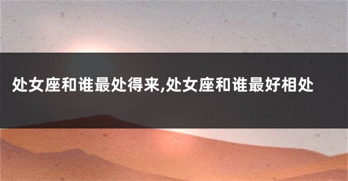 处女座和谁最处得来,处女座和谁最好相处
