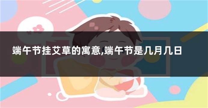 端午节挂艾草的寓意,端午节是几月几日