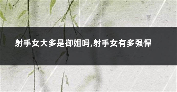 射手女大多是御姐吗,射手女有多强悍