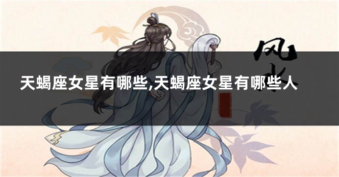 天蝎座女星有哪些,天蝎座女星有哪些人