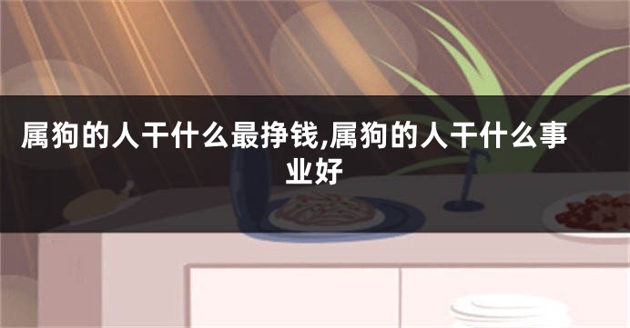属狗的人干什么最挣钱,属狗的人干什么事业好