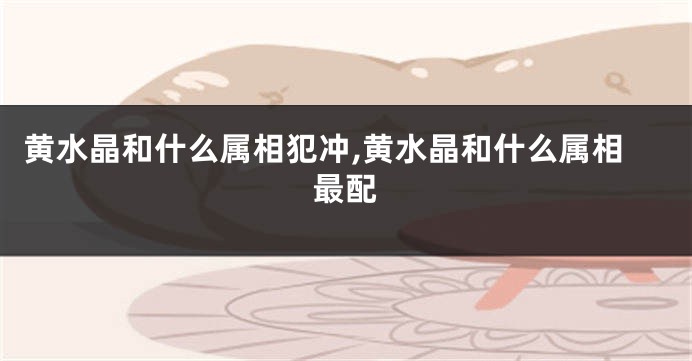 黄水晶和什么属相犯冲,黄水晶和什么属相最配