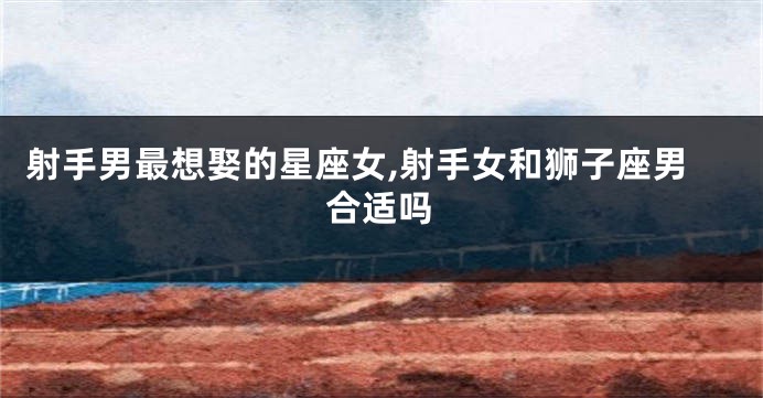 射手男最想娶的星座女,射手女和狮子座男合适吗