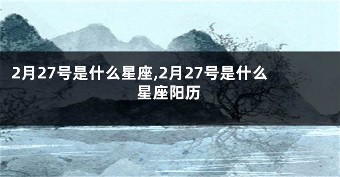 2月27号是什么星座,2月27号是什么星座阳历