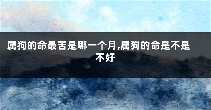 属狗的命最苦是哪一个月,属狗的命是不是不好