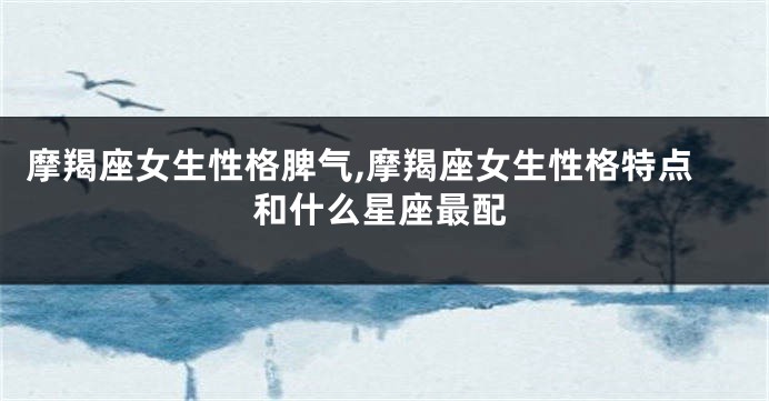 摩羯座女生性格脾气,摩羯座女生性格特点和什么星座最配