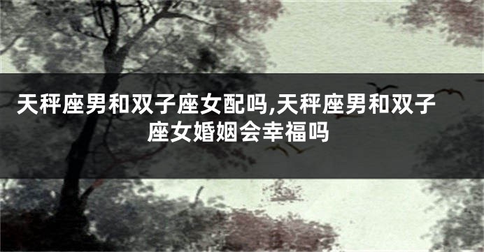 天秤座男和双子座女配吗,天秤座男和双子座女婚姻会幸福吗