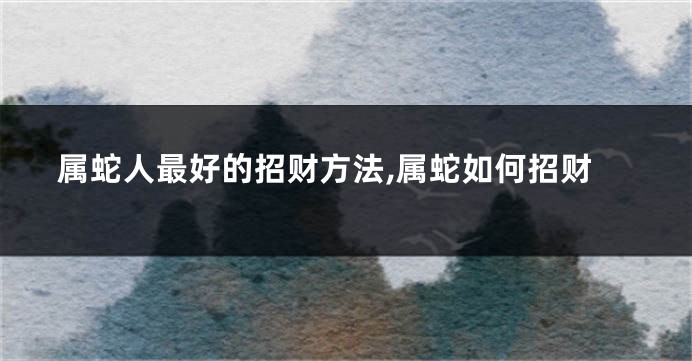 属蛇人最好的招财方法,属蛇如何招财