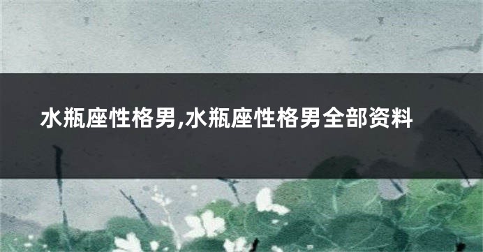 水瓶座性格男,水瓶座性格男全部资料