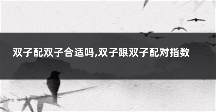 双子配双子合适吗,双子跟双子配对指数