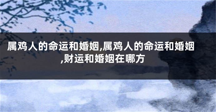 属鸡人的命运和婚姻,属鸡人的命运和婚姻,财运和婚姻在哪方