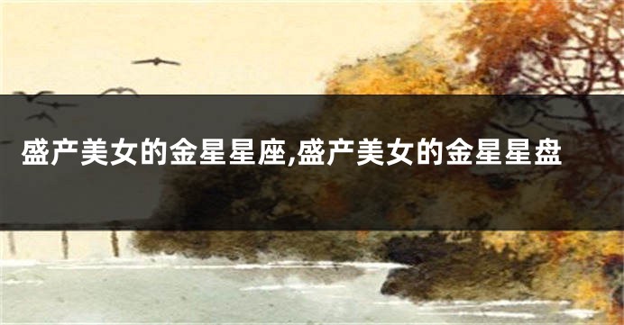 盛产美女的金星星座,盛产美女的金星星盘