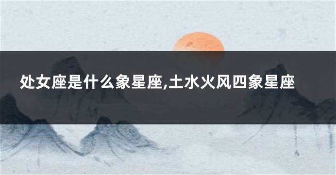 处女座是什么象星座,土水火风四象星座