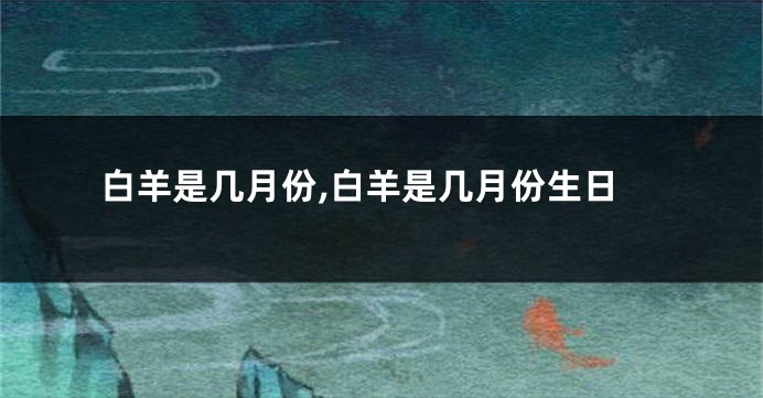 白羊是几月份,白羊是几月份生日