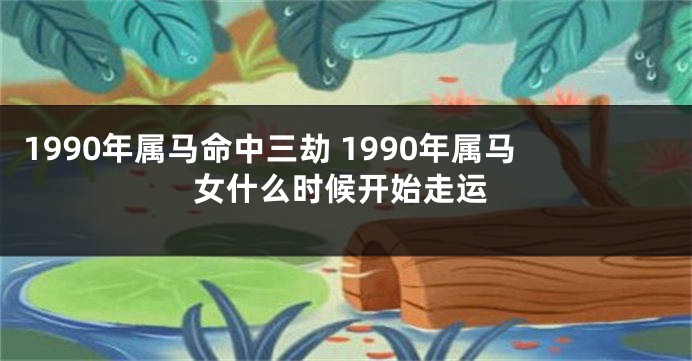 1990年属马命中三劫 1990年属马女什么时候开始走运