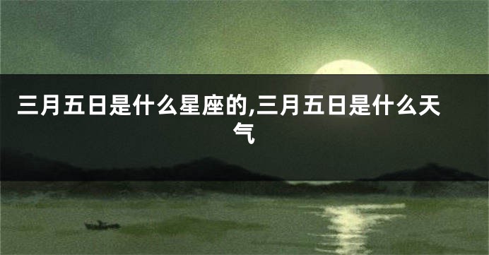 三月五日是什么星座的,三月五日是什么天气