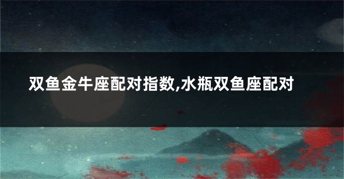 双鱼金牛座配对指数,水瓶双鱼座配对