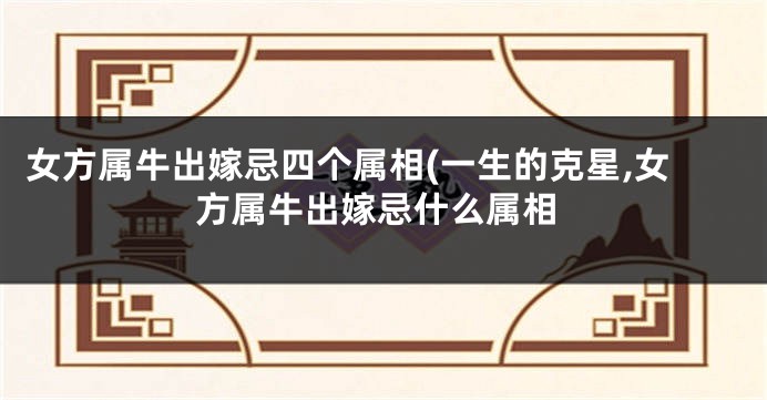 女方属牛出嫁忌四个属相(一生的克星,女方属牛出嫁忌什么属相