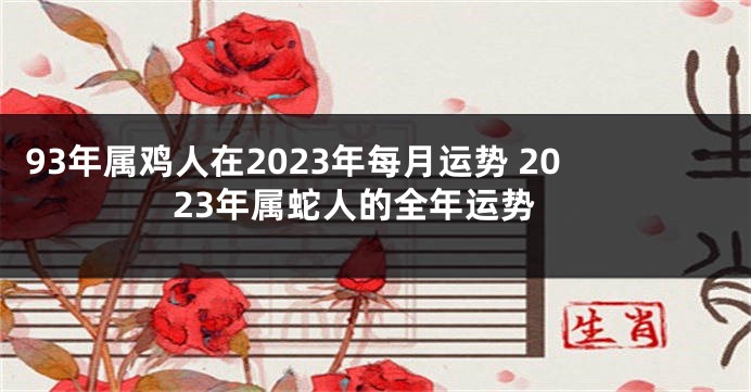 93年属鸡人在2023年每月运势 2023年属蛇人的全年运势