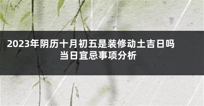 2023年阴历十月初五是装修动土吉日吗 当日宜忌事项分析