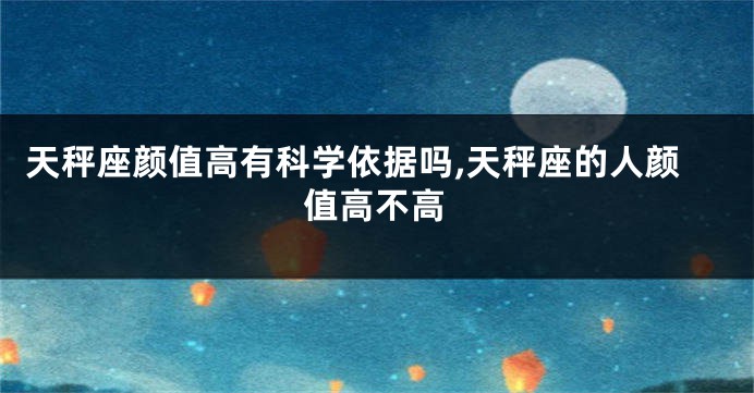 天秤座颜值高有科学依据吗,天秤座的人颜值高不高