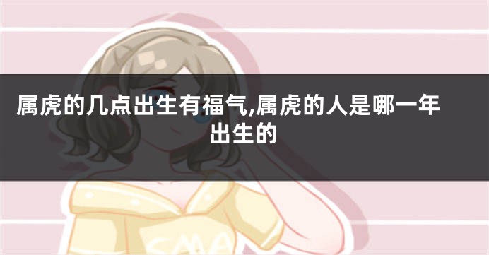 属虎的几点出生有福气,属虎的人是哪一年出生的