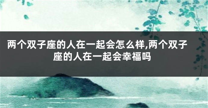 两个双子座的人在一起会怎么样,两个双子座的人在一起会幸福吗