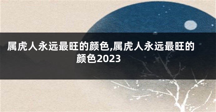 属虎人永远最旺的颜色,属虎人永远最旺的颜色2023