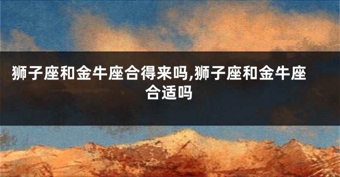 狮子座和金牛座合得来吗,狮子座和金牛座合适吗