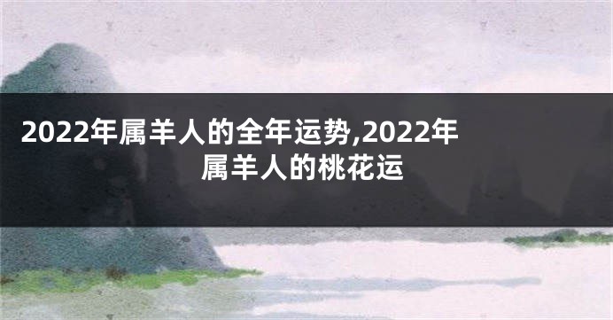 2022年属羊人的全年运势,2022年属羊人的桃花运