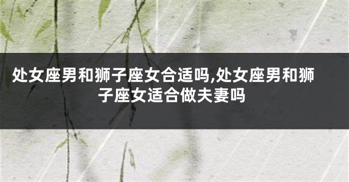 处女座男和狮子座女合适吗,处女座男和狮子座女适合做夫妻吗