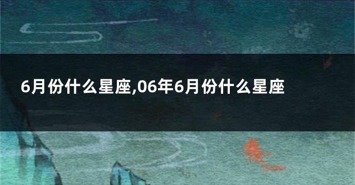6月份什么星座,06年6月份什么星座