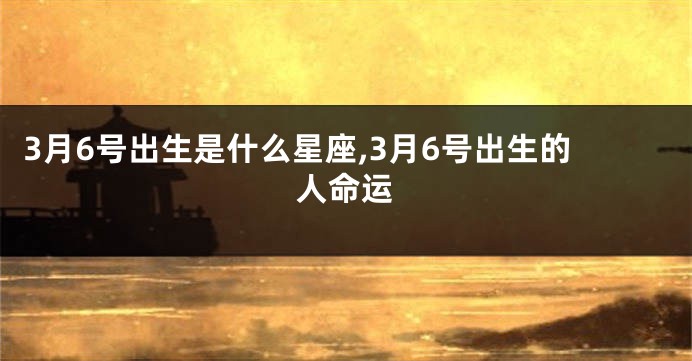3月6号出生是什么星座,3月6号出生的人命运