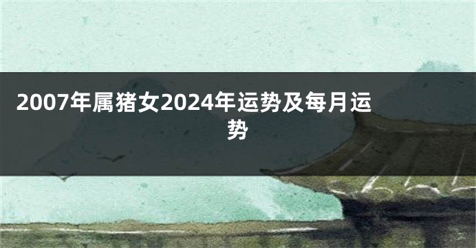 2007年属猪女2024年运势及每月运势