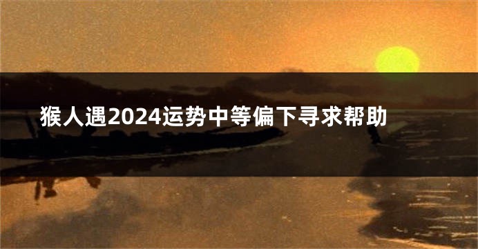 猴人遇2024运势中等偏下寻求帮助