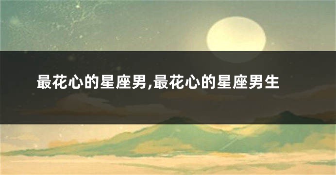 最花心的星座男,最花心的星座男生
