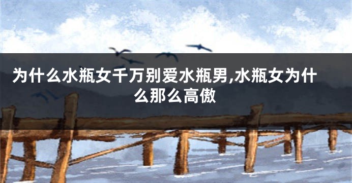 为什么水瓶女千万别爱水瓶男,水瓶女为什么那么高傲