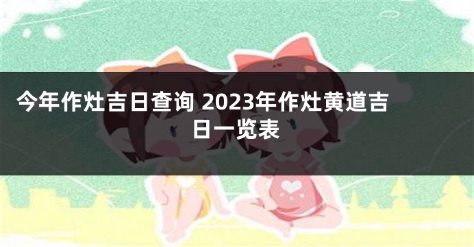 今年作灶吉日查询 2023年作灶黄道吉日一览表