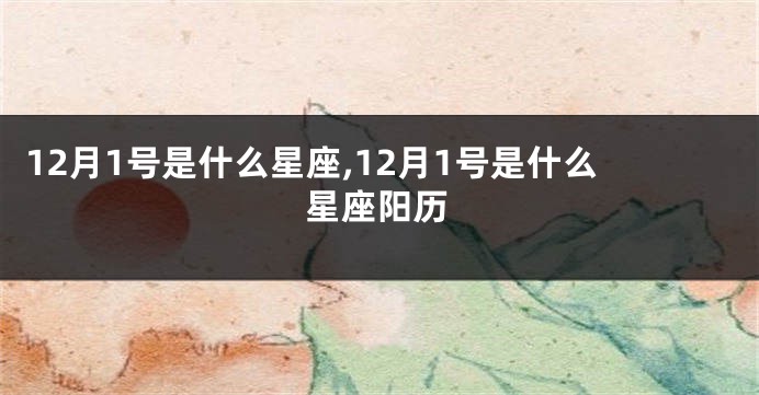 12月1号是什么星座,12月1号是什么星座阳历