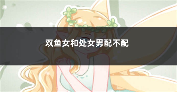 双鱼女和处女男配不配