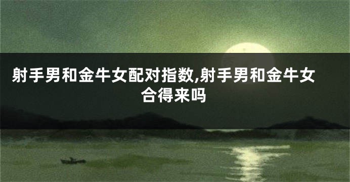 射手男和金牛女配对指数,射手男和金牛女合得来吗