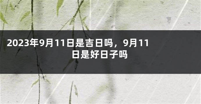 2023年9月11日是吉日吗，9月11日是好日子吗