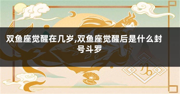 双鱼座觉醒在几岁,双鱼座觉醒后是什么封号斗罗
