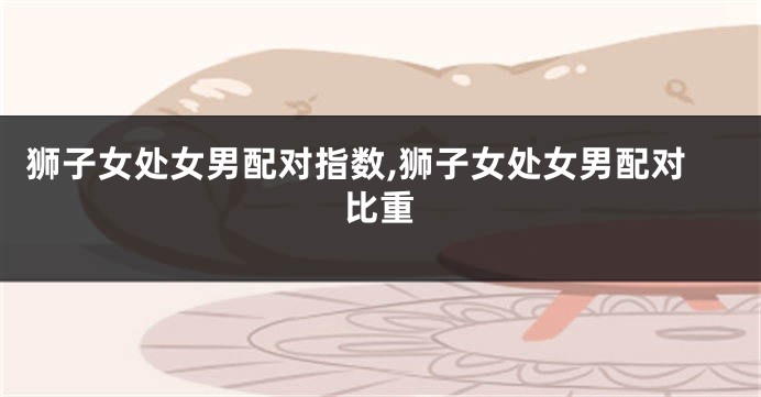 狮子女处女男配对指数,狮子女处女男配对比重